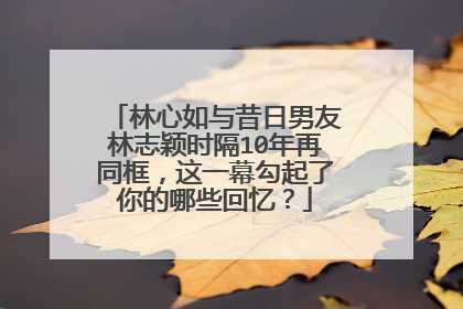 林心如与昔日男友林志颖时隔10年再同框,这一幕勾起了你的哪些回忆?