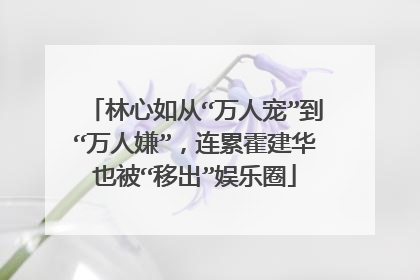 林心如从“万人宠”到“万人嫌”，连累霍建华也被“移出”娱乐圈