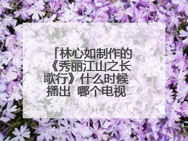 林心如制作的《秀丽江山之长歌行》什么时候播出 哪个电视台首播～～～
