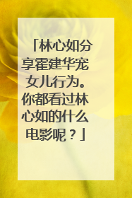 林心如分享霍建华宠女儿行为。你都看过林心如的什么电影呢?