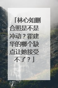 林心如删合照是不是冲动？霍建华的哪个缺点让她接受不了？