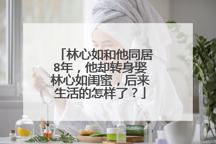林心如和他同居8年,他却转身娶林心如闺蜜,后来生活的怎样了?