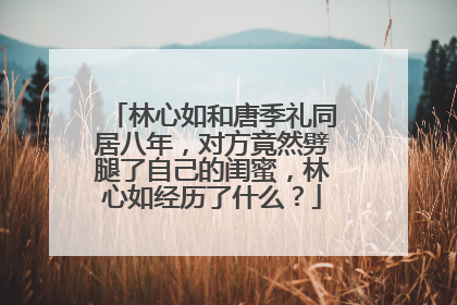 林心如和唐季礼同居八年，对方竟然劈腿了自己的闺蜜，林心如经历了什么？