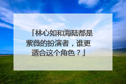 林心如和海陆都是紫薇的扮演者，谁更适合这个角色？