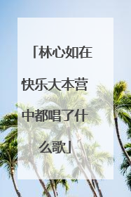 林心如在快乐大本营中都唱了什么歌