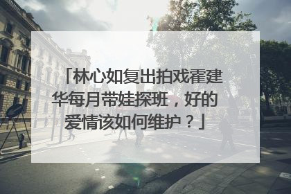 林心如复出拍戏霍建华每月带娃探班,好的爱情该如何维护?