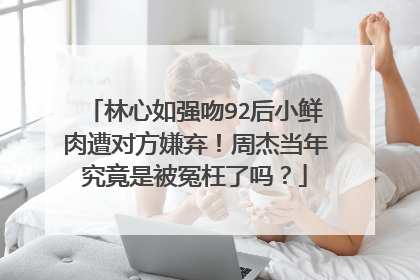 林心如强吻92后小鲜肉遭对方嫌弃！周杰当年究竟是被冤枉了吗？