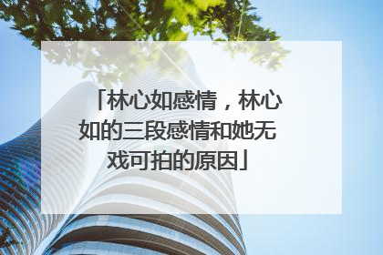 林心如感情,林心如的三段感情和她无戏可拍的原因