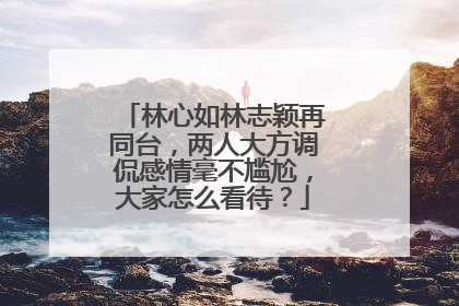 林心如林志颖再同台，两人大方调侃感情毫不尴尬，大家怎么看待？