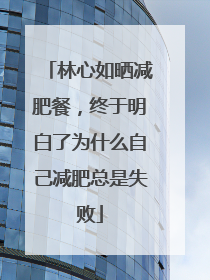 林心如晒减肥餐,终于明白了为什么自己减肥总是失败
