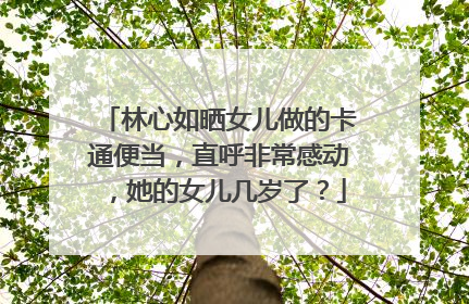 林心如晒女儿做的卡通便当，直呼非常感动，她的女儿几岁了？