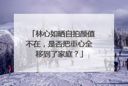 林心如晒自拍颜值不在,是否把重心全移到了家庭?