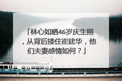 林心如晒46岁庆生照，从背后搂住霍建华，他们夫妻感情如何？