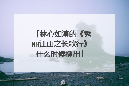 林心如演的《秀丽江山之长歌行》什么时候播出