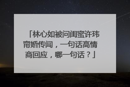 林心如被问闺蜜许玮甯婚传闻，一句话高情商回应，哪一句话？