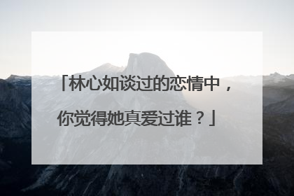 林心如谈过的恋情中,你觉得她真爱过谁?