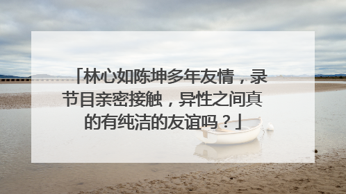 林心如陈坤多年友情，录节目亲密接触，异性之间真的有纯洁的友谊吗？