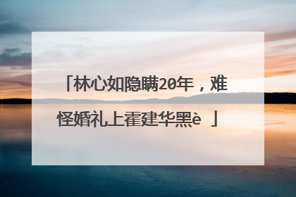 林心如霍建华婚礼(林心如霍建华婚礼霍建华全程冷脸)