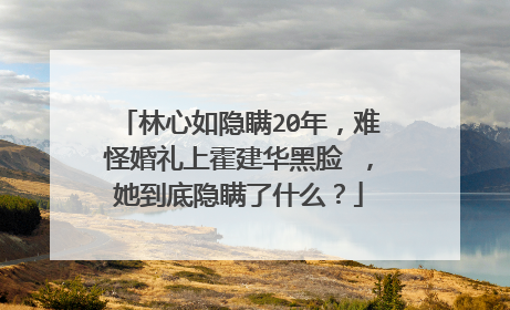 林心如隐瞒20年，难怪婚礼上霍建华黑脸 ，她到底隐瞒了什么？