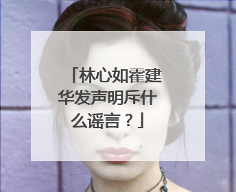 林心如霍建华发声明斥什么谣言？