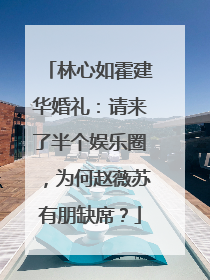 林心如霍建华婚礼:请来了半个娱乐圈,为何赵薇苏有朋缺席?