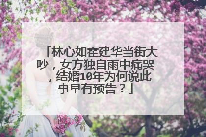 林心如霍建华当街大吵,女方独自雨中痛哭,结婚10年为何说此事早有预告?
