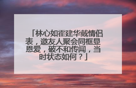 林心如霍建华戴情侣表，邀友人聚会同框显恩爱，破不和传闻，当时状态如何？