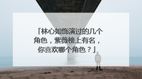 林心如饰演过的几个角色，紫薇榜上有名，你喜欢哪个角色？