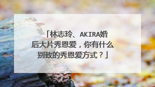 林志玲、AKIRA婚后大片秀恩爱，你有什么别致的秀恩爱方式？