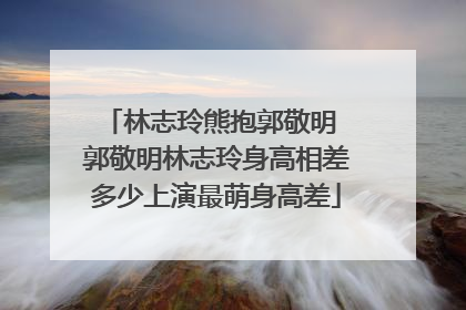 林志玲熊抱郭敬明 郭敬明林志玲身高相差多少上演最萌身高差