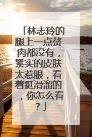 林志玲的腿上一点赘肉都没有,紧实的皮肤太惹眼,看着挺滑溜的,你怎么看?