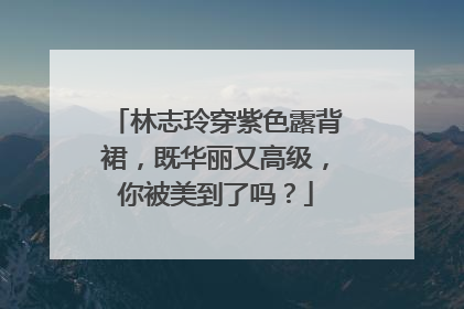 林志玲穿紫色露背裙,既华丽又高级,你被美到了吗?