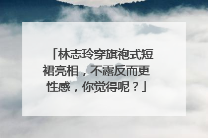 林志玲穿旗袍式短裙亮相,不露反而更性感,你觉得呢?
