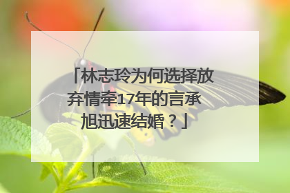 林志玲为何选择放弃情牵17年的言承旭迅速结婚?
