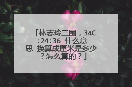 林志玲三围,34C:24:36 什么意思 换算成厘米是多少?怎么算的?