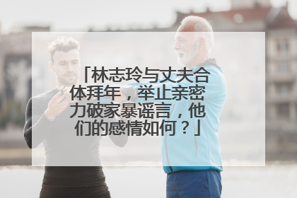 林志玲与丈夫合体拜年，举止亲密力破家暴谣言，他们的感情如何？