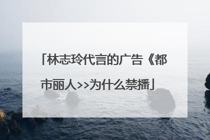 林志玲代言的广告《都市丽人>>为什么禁播