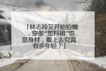 林志玲又开始扮嫩，穿条“塑料裙”也显身材，看上去究竟有多年轻？