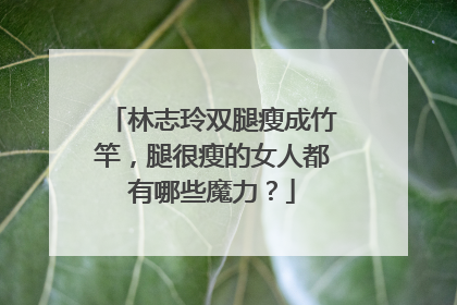 林志玲双腿瘦成竹竿，腿很瘦的女人都有哪些魔力？