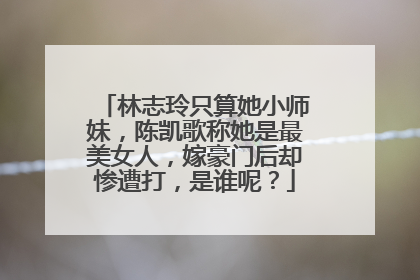 林志玲只算她小师妹,陈凯歌称她是最美女人,嫁豪门后却惨遭打,是谁呢?