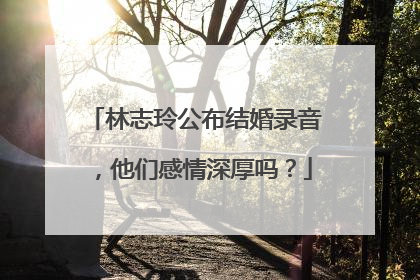 林志玲公布结婚录音,他们感情深厚吗?