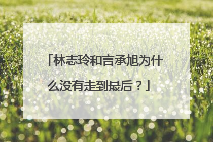 林志玲和言承旭为什么没有走到最后?