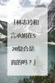 林志玲和言承旭在520复合是真的吗？