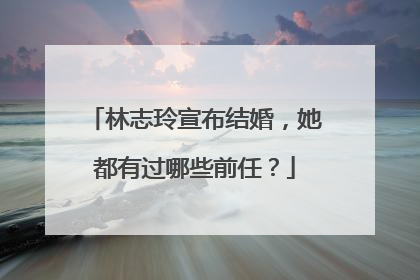 林志玲宣布结婚，她都有过哪些前任？