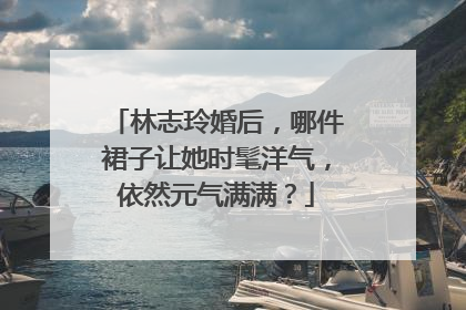 林志玲婚后,哪件裙子让她时髦洋气,依然元气满满?