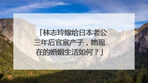 林志玲嫁给日本老公三年后官宣产子,她现在的婚姻生活如何?