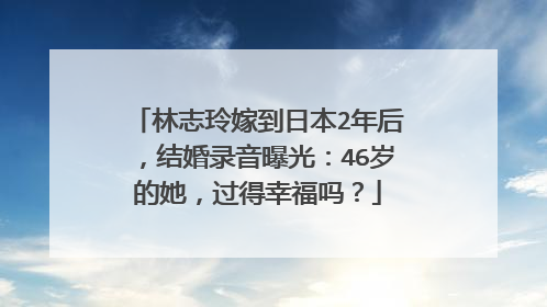 林志玲嫁到日本2年后，结婚录音曝光：46岁的她，过得幸福吗？