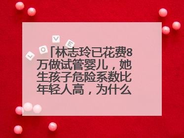 林志玲已花费8万做试管婴儿,她生孩子危险系数比年轻人高,为什么要坚持要孩子?