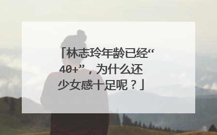 林志玲年龄已经“40+”，为什么还少女感十足呢？