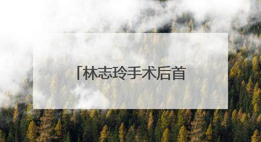 林志玲手术后首现身，她身体状态恢复的如何？